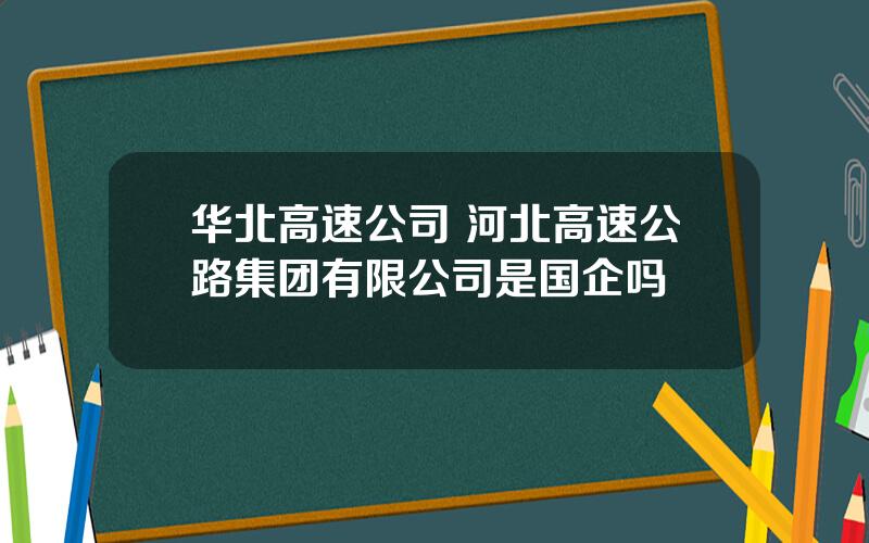 华北高速公司 河北高速公路集团有限公司是国企吗